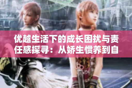 优越生活下的成长困扰与责任感探寻：从娇生惯养到自我觉醒全过程解析