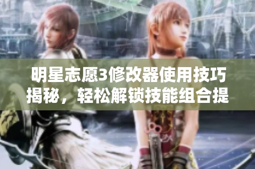 明星志愿3修改器使用技巧揭秘，轻松解锁技能组合提升战斗效率
