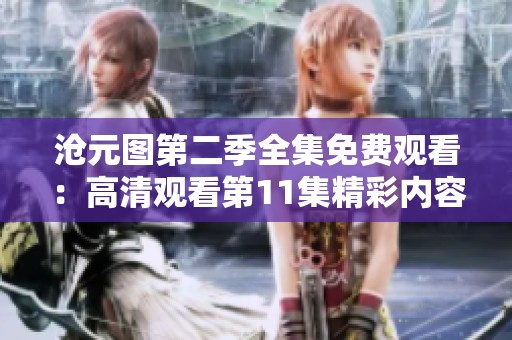 沧元图第二季全集免费观看：高清观看第11集精彩内容尽在其中