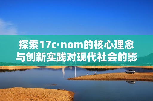 探索17c·nom的核心理念与创新实践对现代社会的影响与启示
