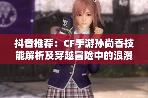 抖音推荐：CF手游孙尚香技能解析及穿越冒险中的浪漫邂逅