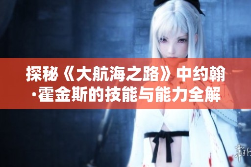 探秘《大航海之路》中约翰·霍金斯的技能与能力全解析