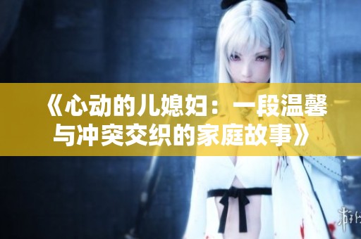 《心动的儿媳妇：一段温馨与冲突交织的家庭故事》