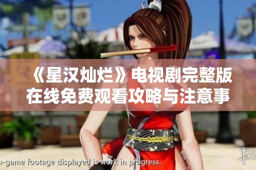 《星汉灿烂》电视剧完整版在线免费观看攻略与注意事项解析