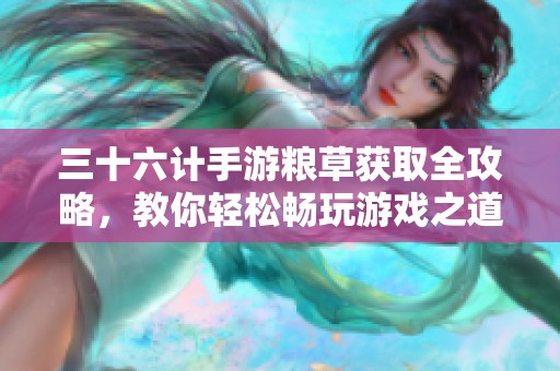三十六计手游粮草获取全攻略，教你轻松畅玩游戏之道