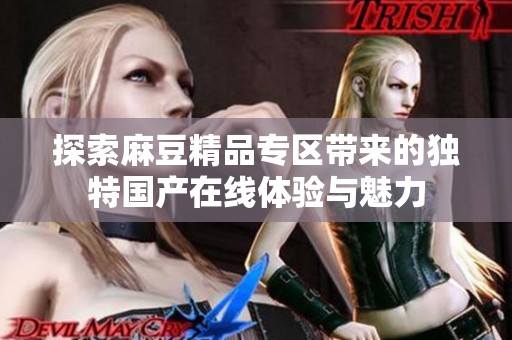 探索麻豆精品专区带来的独特国产在线体验与魅力