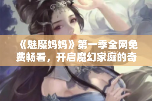 《魅魔妈妈》第一季全网免费畅看，开启魔幻家庭的奇妙冒险之旅