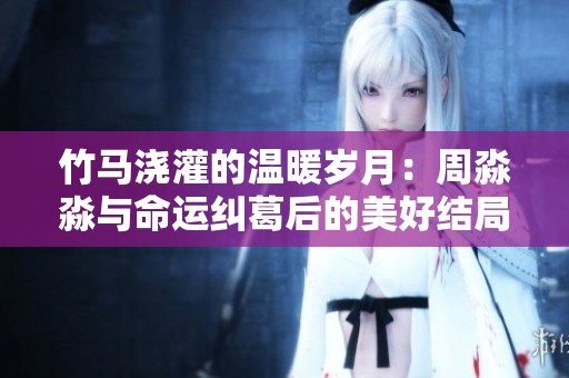 竹马浇灌的温暖岁月：周淼淼与命运纠葛后的美好结局