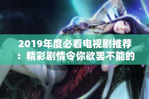 2019年度必看电视剧推荐：精彩剧情令你欲罢不能的十部佳作