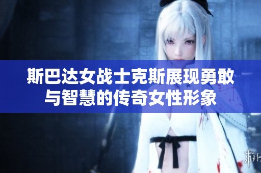 斯巴达女战士克斯展现勇敢与智慧的传奇女性形象