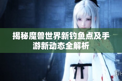 揭秘魔兽世界新钓鱼点及手游新动态全解析