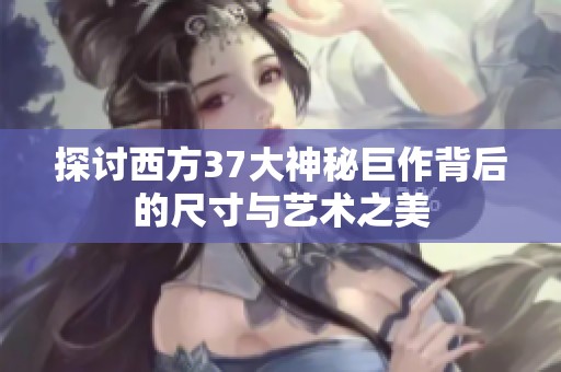 探讨西方37大神秘巨作背后的尺寸与艺术之美