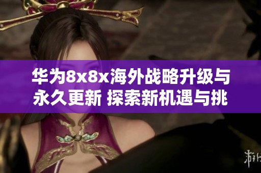 华为8x8x海外战略升级与永久更新 探索新机遇与挑战