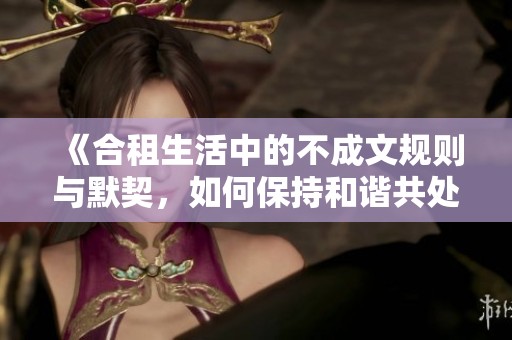 《合租生活中的不成文规则与默契，如何保持和谐共处》