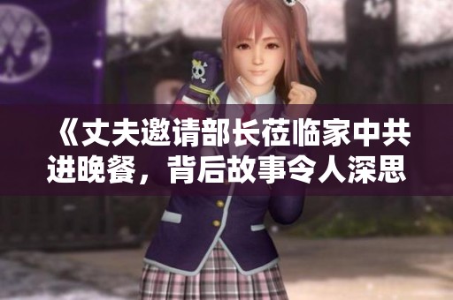 《丈夫邀请部长莅临家中共进晚餐，背后故事令人深思》