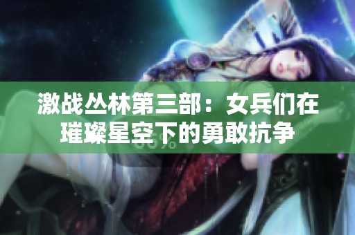 激战丛林第三部：女兵们在璀璨星空下的勇敢抗争