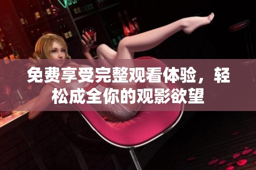 免费享受完整观看体验，轻松成全你的观影欲望