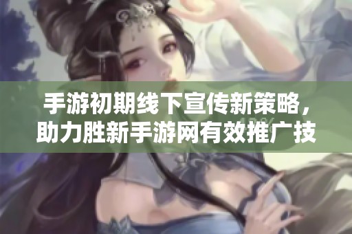 手游初期线下宣传新策略，助力胜新手游网有效推广技巧分享