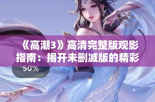 《高潮3》高清完整版观影指南：揭开未删减版的精彩与震撼体验