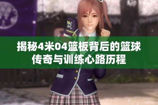 揭秘4米04篮板背后的篮球传奇与训练心路历程
