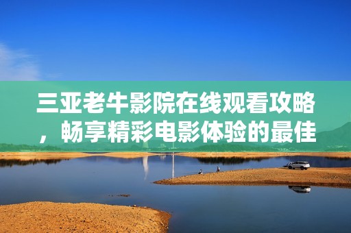 三亚老牛影院在线观看攻略，畅享精彩电影体验的最佳选择