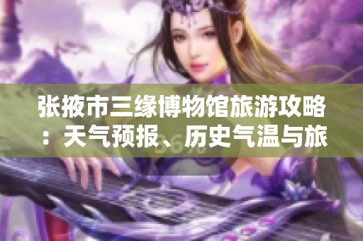 张掖市三缘博物馆旅游攻略：天气预报、历史气温与旅游指数全解析