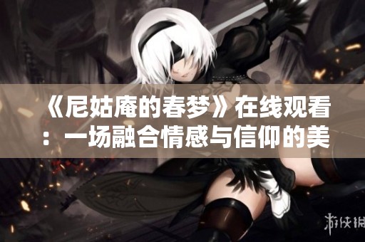 《尼姑庵的春梦》在线观看：一场融合情感与信仰的美丽幻境之旅