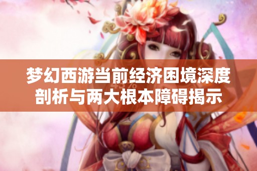 梦幻西游当前经济困境深度剖析与两大根本障碍揭示