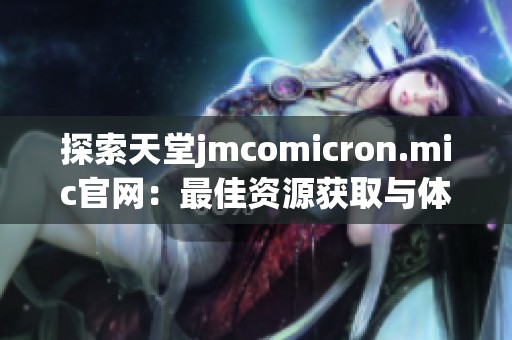 探索天堂jmcomicron.mic官网：最佳资源获取与体验指南