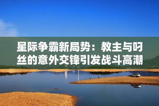 星际争霸新局势：教主与叼丝的意外交锋引发战斗高潮