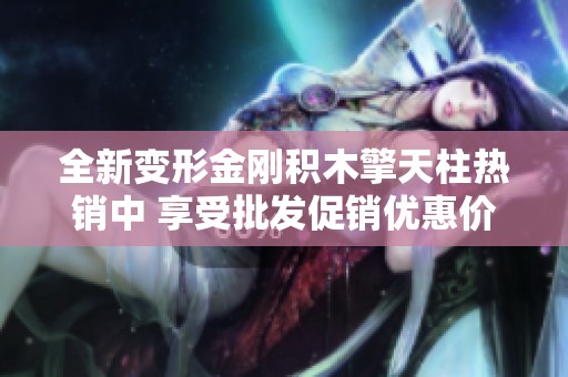 全新变形金刚积木擎天柱热销中 享受批发促销优惠价格