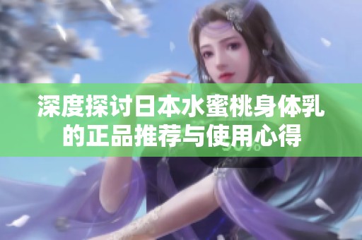 深度探讨日本水蜜桃身体乳的正品推荐与使用心得