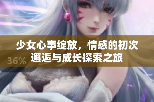 少女心事绽放，情感的初次邂逅与成长探索之旅