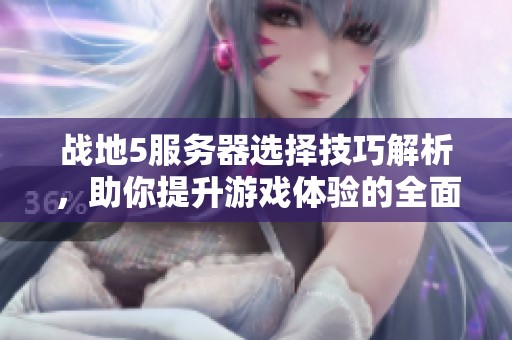 战地5服务器选择技巧解析，助你提升游戏体验的全面指南