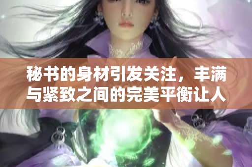 秘书的身材引发关注，丰满与紧致之间的完美平衡让人惊叹