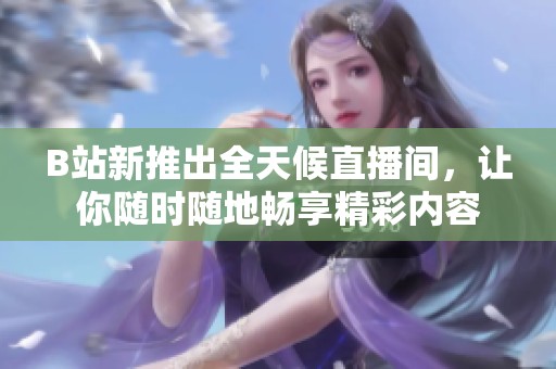 B站新推出全天候直播间，让你随时随地畅享精彩内容