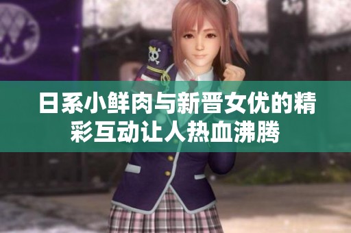 日系小鲜肉与新晋女优的精彩互动让人热血沸腾