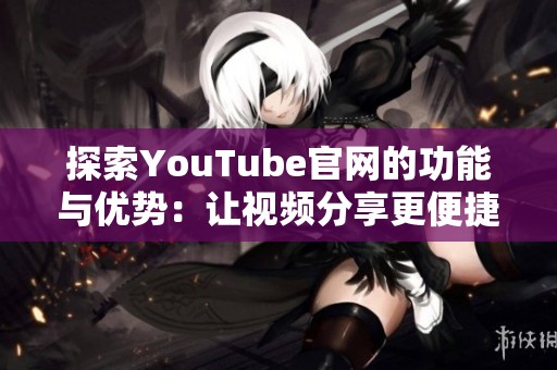 探索YouTube官网的功能与优势：让视频分享更便捷与精彩
