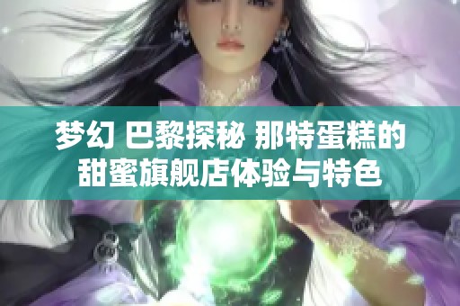 梦幻 巴黎探秘 那特蛋糕的甜蜜旗舰店体验与特色