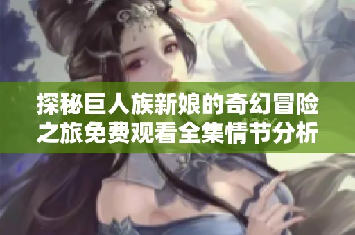 探秘巨人族新娘的奇幻冒险之旅免费观看全集情节分析与角色剖析