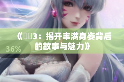 《妺妺3：揭开丰满身姿背后的故事与魅力》