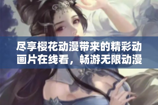尽享樱花动漫带来的精彩动画片在线看，畅游无限动漫世界
