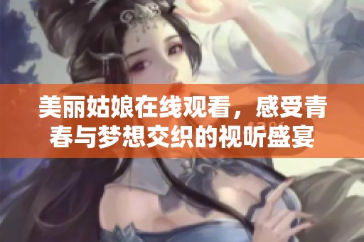 美丽姑娘在线观看，感受青春与梦想交织的视听盛宴