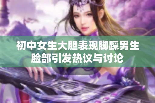 初中女生大胆表现脚踩男生脸部引发热议与讨论