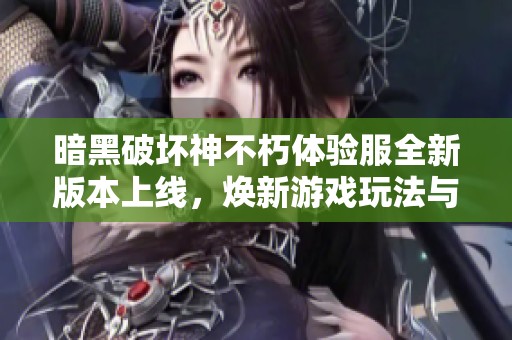 暗黑破坏神不朽体验服全新版本上线，焕新游戏玩法与体验解析