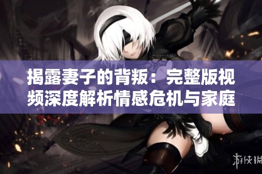揭露妻子的背叛：完整版视频深度解析情感危机与家庭挑战
