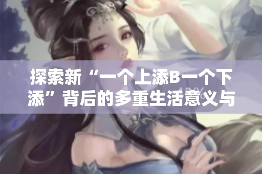 探索新“一个上添B一个下添”背后的多重生活意义与启示