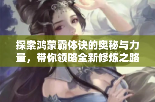 探索鸿蒙霸体诀的奥秘与力量，带你领略全新修炼之路