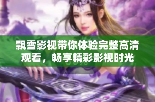 飘雪影视带你体验完整高清观看，畅享精彩影视时光