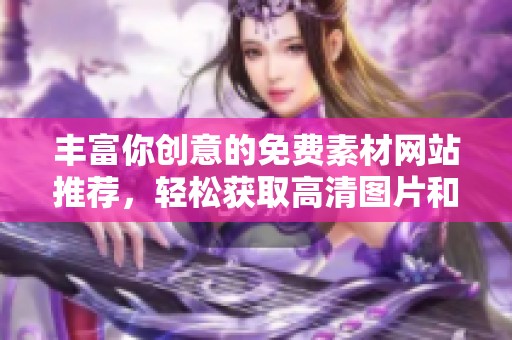 丰富你创意的免费素材网站推荐，轻松获取高清图片和视频资源